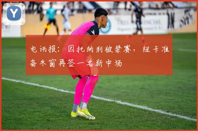 电讯报：因托纳利被禁赛，纽卡准备冬窗再签一名新中场