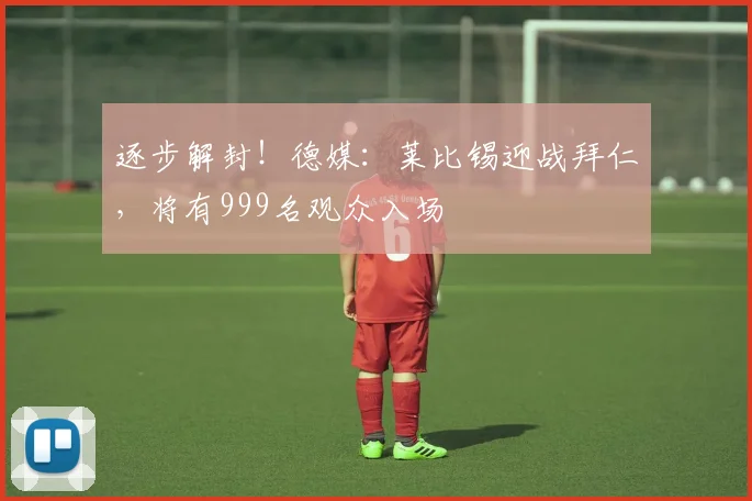 逐步解封！德媒：莱比锡迎战拜仁，将有999名观众入场