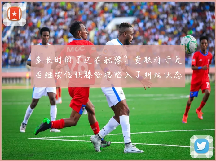 多长时间了还在犹豫？曼联对于是否继续信任滕哈格陷入了纠结状态