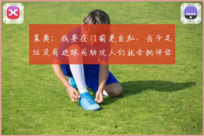 莱奥：我要在门前更自私，当今足坛没有进球或助攻人们就会批评你