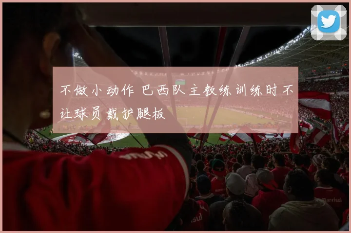 不做小动作 巴西队主教练训练时不让球员戴护腿板