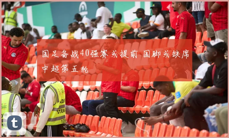 国足备战40强赛或提前 国脚或缺席中超第五轮