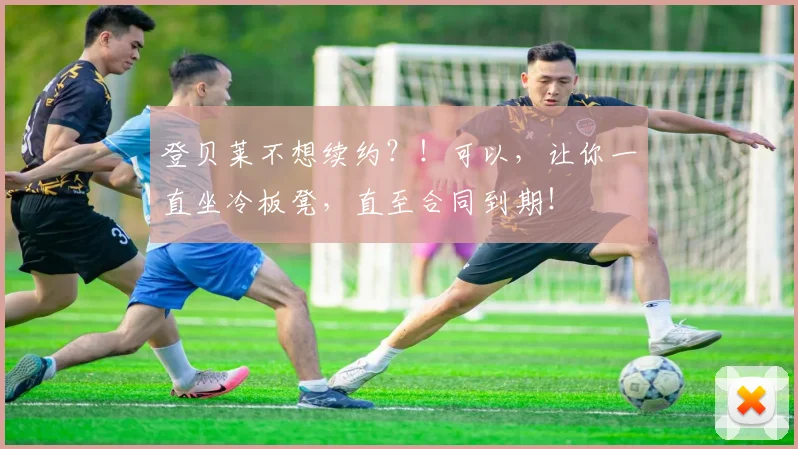 登贝莱不想续约？！可以，让你一直坐冷板凳，直至合同到期！
