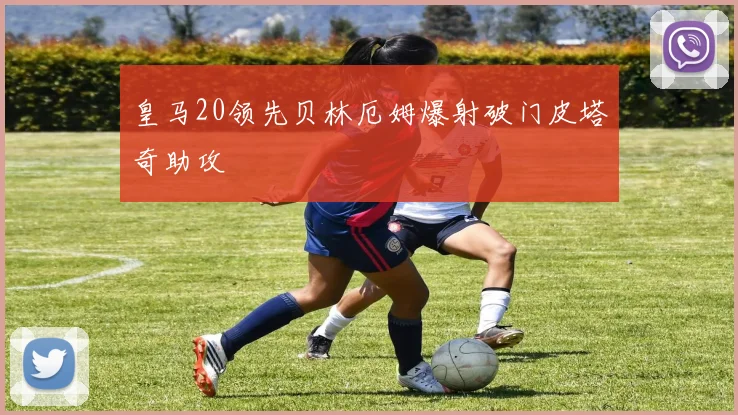 皇马20领先贝林厄姆爆射破门皮塔奇助攻