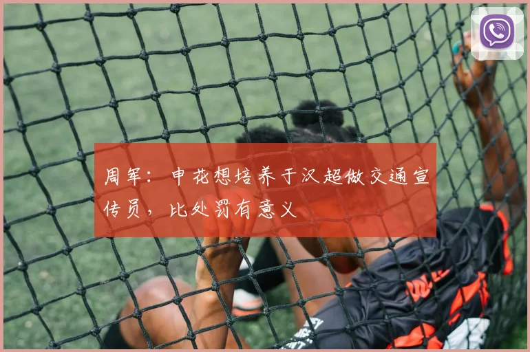 周军：申花想培养于汉超做交通宣传员，比处罚有意义