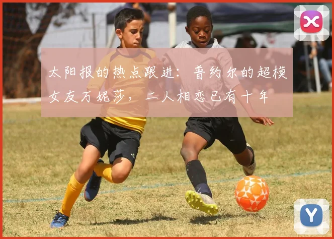 太阳报的热点跟进：普约尔的超模女友万妮莎，二人相恋已有十年