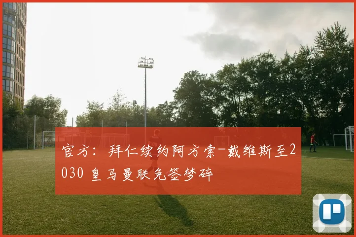 官方：拜仁续约阿方索-戴维斯至2030 皇马曼联免签梦碎