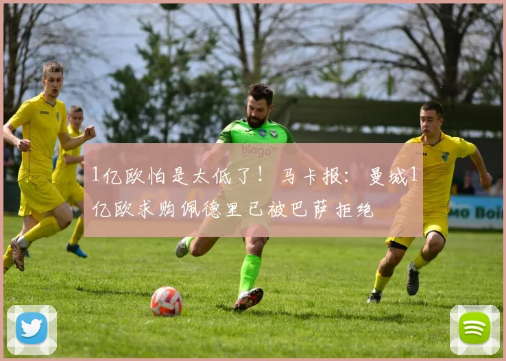1亿欧怕是太低了！马卡报：曼城1亿欧求购佩德里已被巴萨拒绝