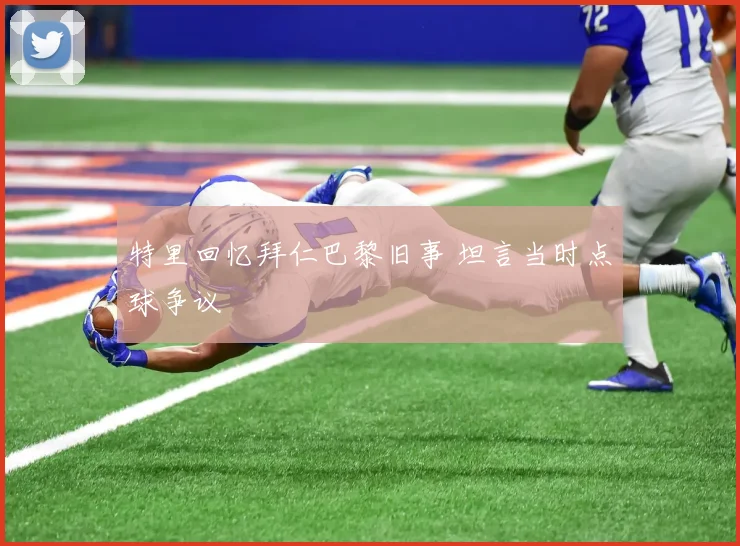 特里回忆拜仁巴黎旧事 坦言当时点球争议