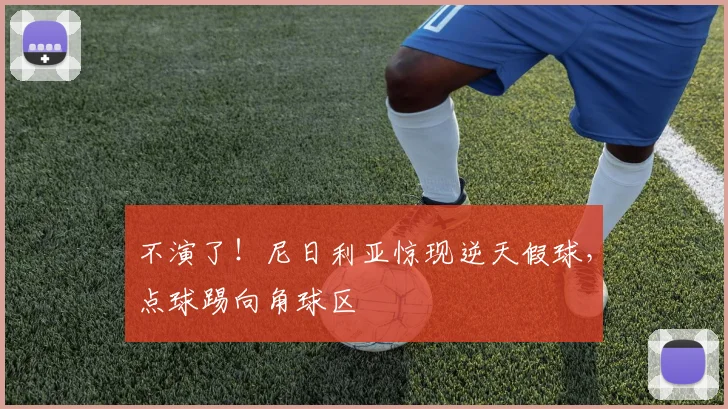 不演了！尼日利亚惊现逆天假球，点球踢向角球区