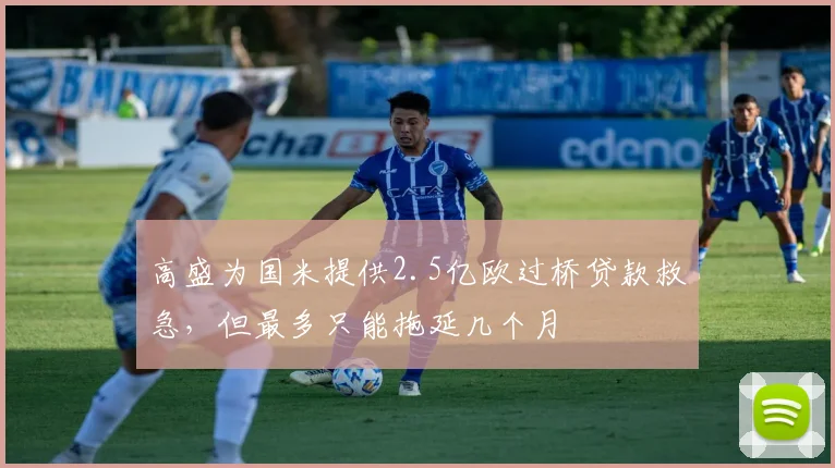 高盛为国米提供2.5亿欧过桥贷款救急，但最多只能拖延几个月