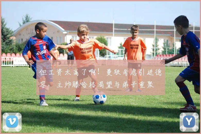 但工资太高了啊！曼联考虑引进德容，主帅滕哈格渴望与弟子重聚
