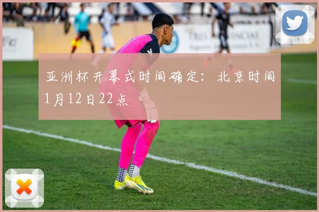 亚洲杯开幕式时间确定：北京时间1月12日22点