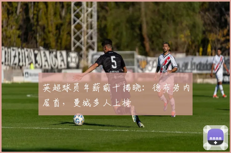 英超球员年薪前十揭晓：德布劳内居首，曼城多人上榜