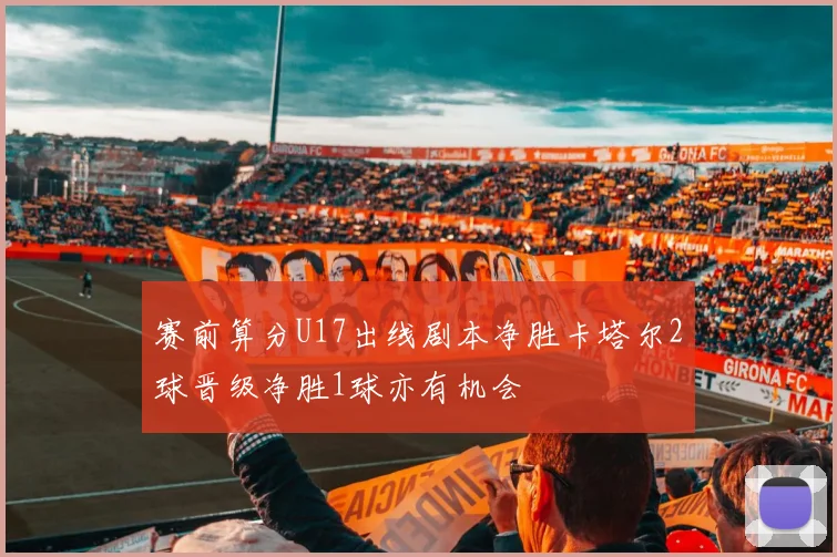 赛前算分U17出线剧本净胜卡塔尔2球晋级净胜1球亦有机会