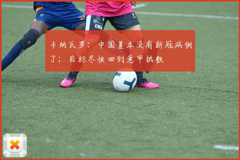 卡纳瓦罗：中国基本没有新冠病例了；目标尽快回到意甲执教
