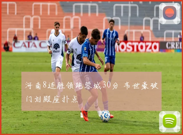 河南8连胜领跑蓉城30分 韦世豪破门刘殿座扑点
