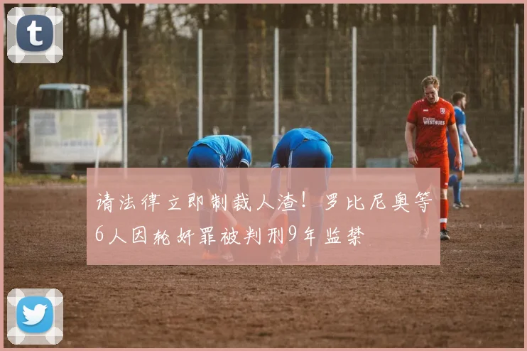 请法律立即制裁人渣！罗比尼奥等6人因轮奸罪被判刑9年监禁