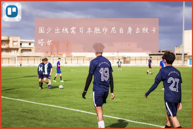 国少出线需日本胜印尼自身击败卡塔尔