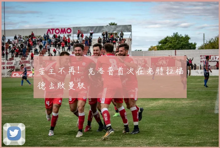 苦主不再！克洛普首次在老特拉福德击败曼联