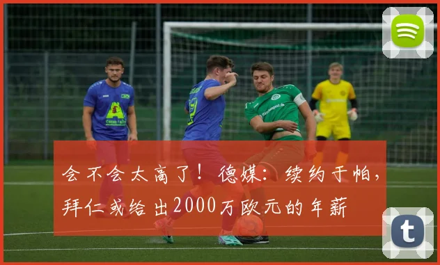 会不会太高了！德媒：续约于帕，拜仁或给出2000万欧元的年薪