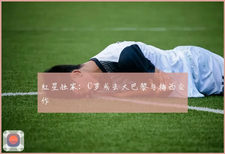 红星独家：C罗或去大巴黎与梅西合作