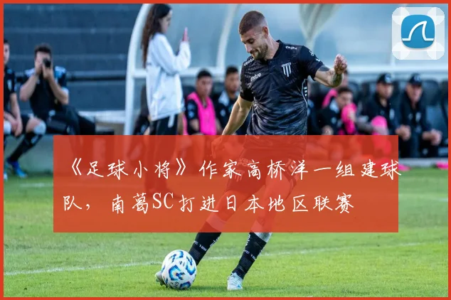 《足球小将》作家高桥洋一组建球队，南葛SC打进日本地区联赛