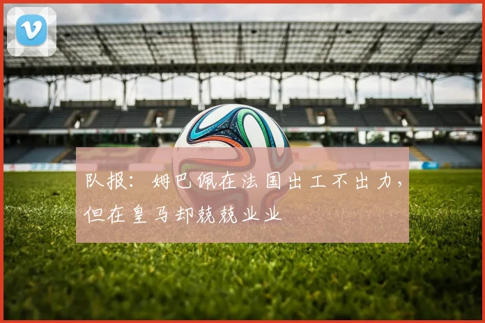 队报：姆巴佩在法国出工不出力，但在皇马却兢兢业业