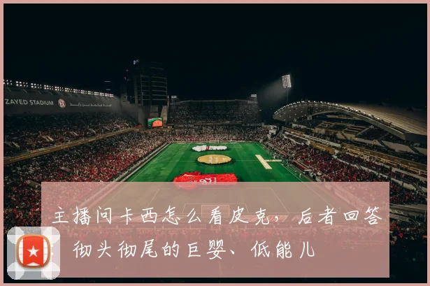 主播问卡西怎么看皮克，后者回答：彻头彻尾的巨婴、低能儿