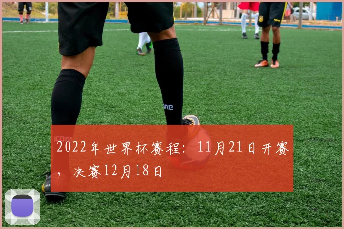 2022年世界杯赛程：11月21日开赛，决赛12月18日