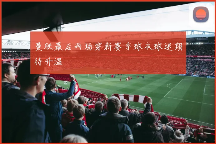 曼联最后两场穿新赛季球衣球迷期待升温