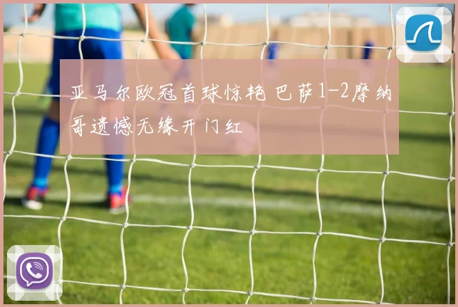 亚马尔欧冠首球惊艳 巴萨1-2摩纳哥遗憾无缘开门红