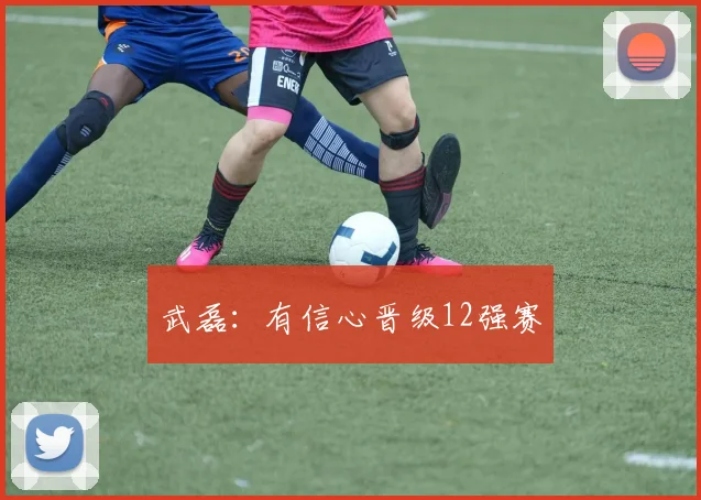 武磊：有信心晋级12强赛