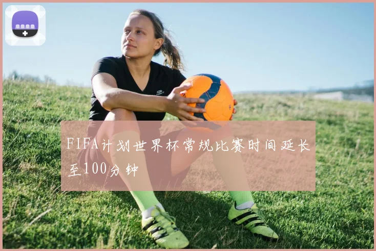 FIFA计划世界杯常规比赛时间延长至100分钟