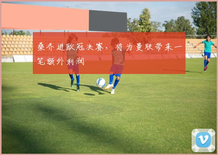 桑乔进欧冠决赛，将为曼联带来一笔额外利润