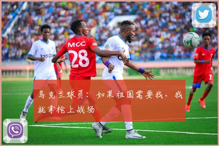 乌克兰球员：如果祖国需要我，我就拿枪上战场