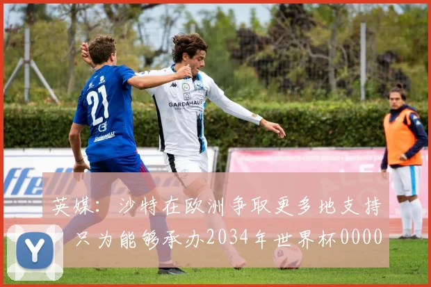 英媒：沙特在欧洲争取更多地支持，只为能够承办2034年世界杯0000644