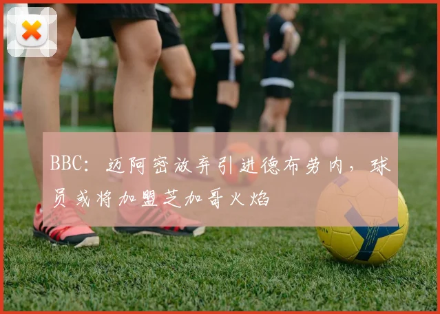 BBC：迈阿密放弃引进德布劳内，球员或将加盟芝加哥火焰