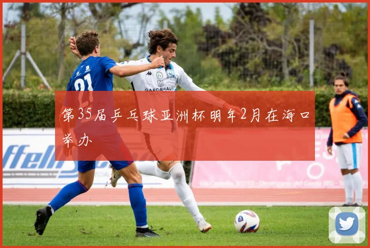 第35届乒乓球亚洲杯明年2月在海口举办