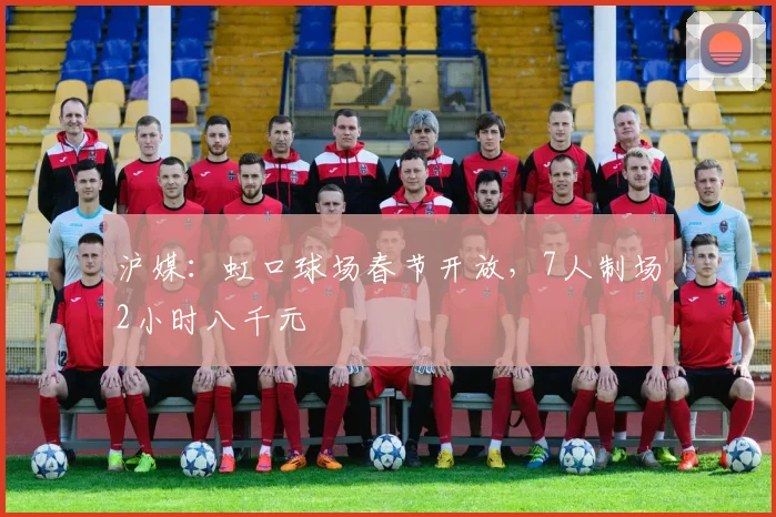 沪媒：虹口球场春节开放，7人制场2小时八千元