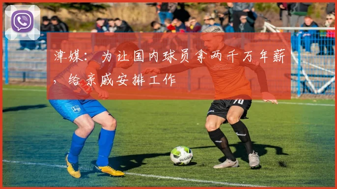 津媒：为让国内球员拿两千万年薪，给亲戚安排工作