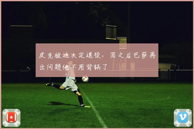 皮克被迫决定退役，若之后巴萨再出问题他不用背锅了