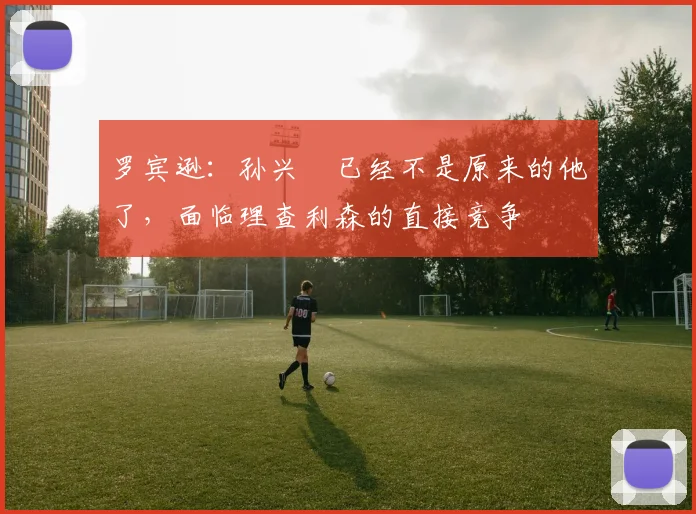 罗宾逊：孙兴慜已经不是原来的他了，面临理查利森的直接竞争