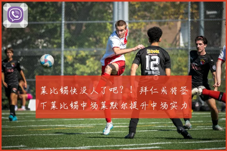 莱比锡快没人了吧？！拜仁或将签下莱比锡中场莱默尔提升中场实力