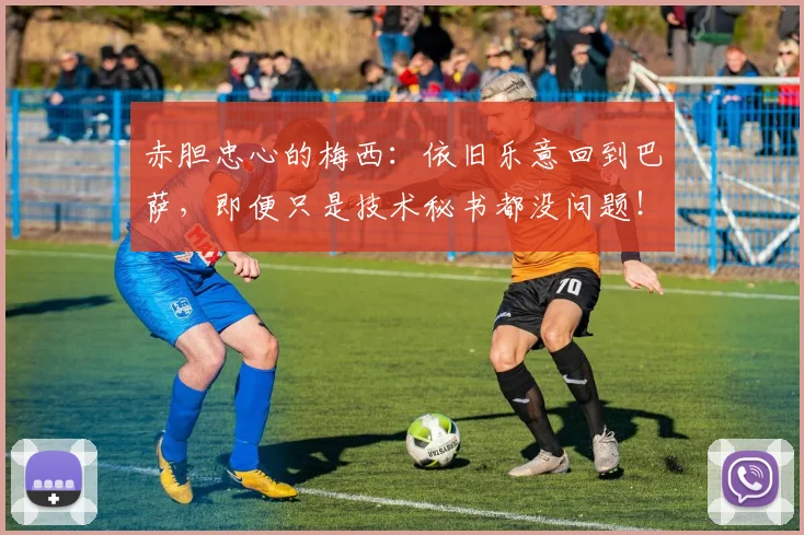 赤胆忠心的梅西：依旧乐意回到巴萨，即便只是技术秘书都没问题！