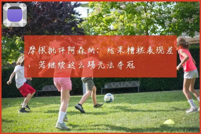 摩根批评阿森纳：结果糟糕表现差，若继续这么踢无法夺冠