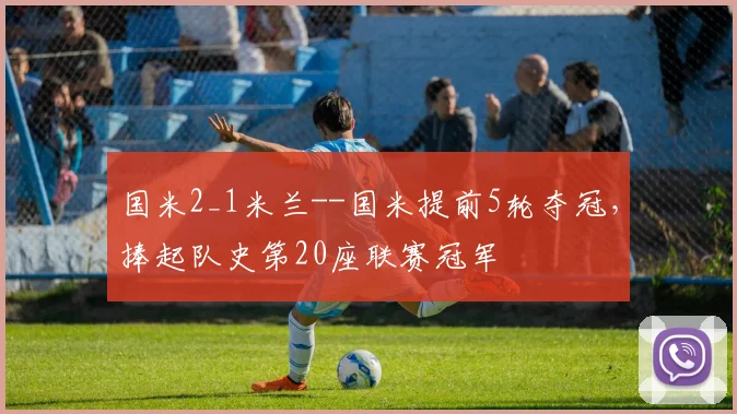 国米2_1米兰--国米提前5轮夺冠，捧起队史第20座联赛冠军