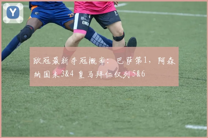 欧冠最新夺冠概率：巴萨第1，阿森纳国米3&4 皇马拜仁仅列5&6