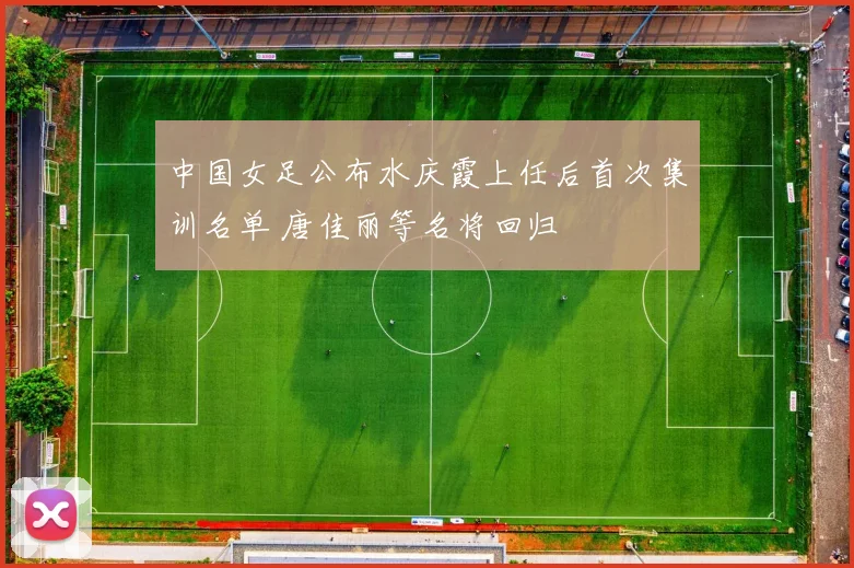 中国女足公布水庆霞上任后首次集训名单 唐佳丽等名将回归